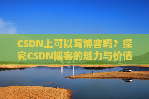 CSDN上可以写博客吗？探究CSDN博客的魅力与价值